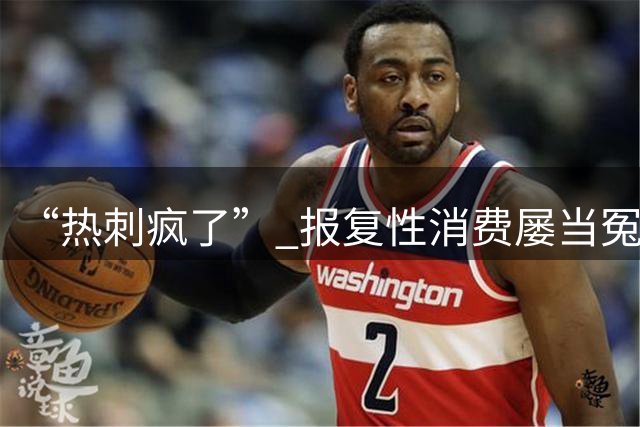 “热刺疯了” 报复性消费屡当冤大头：3.7亿欧签4人 再砸半亿买锋霸