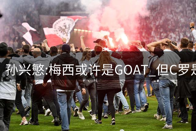 孙兴慜:梅西或许是GOAT 但C罗是我唯一的偶像