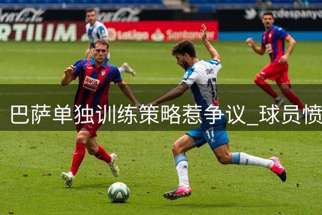巴萨单独训练策略惹争议 球员愤慨高标价阻碍离队