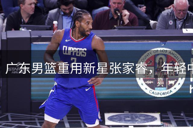 广东男篮重用新星张家睿，年轻中锋或成争冠关键