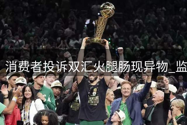 消费者投诉双汇火腿肠现异物 监管部门介入调查