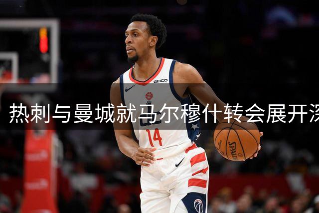 热刺与曼城就马尔穆什转会展开深入谈判