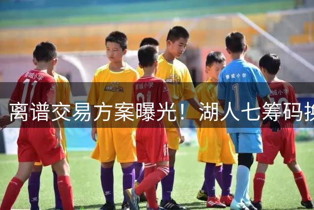 离谱交易方案曝光！湖人七筹码换马刺新秀引热议