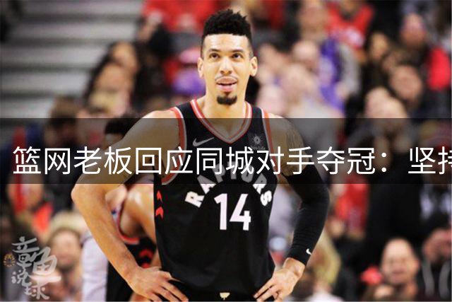篮网老板回应同城对手夺冠：坚持重建路线不动摇