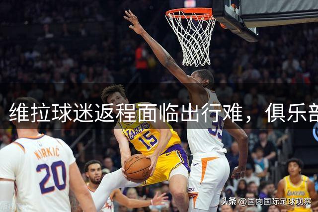 维拉球迷返程面临出行难，俱乐部建议选择替代交通方式