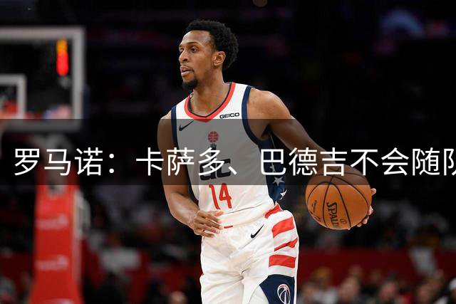 罗马诺：卡萨多、巴德吉不会随队出征，两人都将离开巴萨