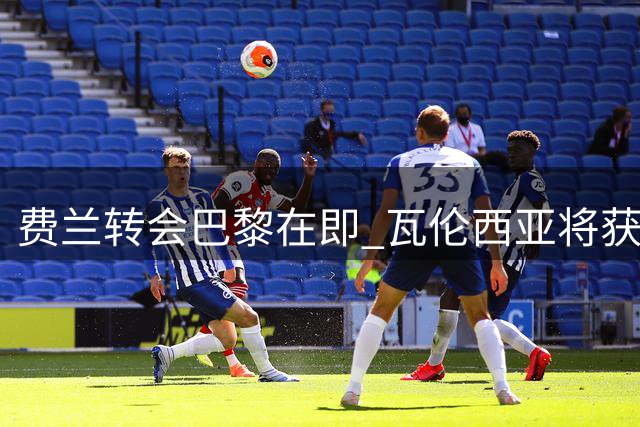 费兰转会巴黎在即 瓦伦西亚将获青训分成近百万欧元