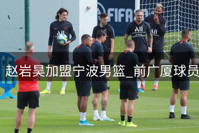 赵岩昊加盟宁波男篮 前广厦球员开启新征程