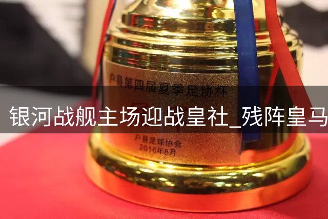 银河战舰主场迎战皇社 残阵皇马能否延续胜势