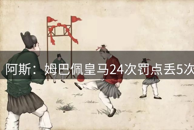 阿斯：姆巴佩皇马24次罚点丢5次，失点率高于C罗和拉莫斯