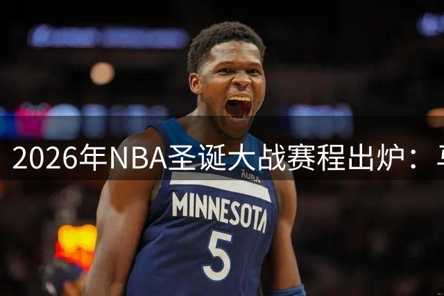 2026年NBA圣诞大战赛程出炉：马刺尼克斯再演巅峰对决